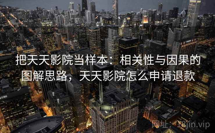 把天天影院当样本：相关性与因果的图解思路，天天影院怎么申请退款