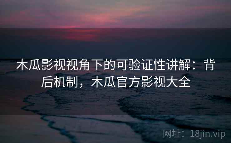 木瓜影视视角下的可验证性讲解：背后机制，木瓜官方影视大全