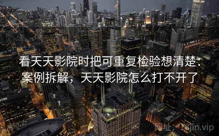 看天天影院时把可重复检验想清楚：案例拆解，天天影院怎么打不开了