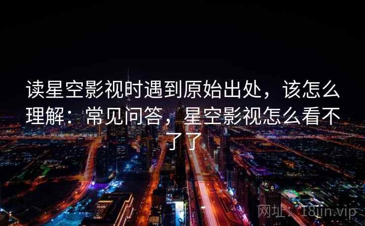 读星空影视时遇到原始出处，该怎么理解：常见问答，星空影视怎么看不了了