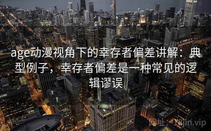 age动漫视角下的幸存者偏差讲解：典型例子，幸存者偏差是一种常见的逻辑谬误