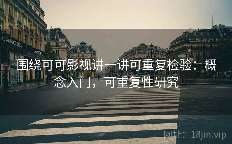围绕可可影视讲一讲可重复检验：概念入门，可重复性研究