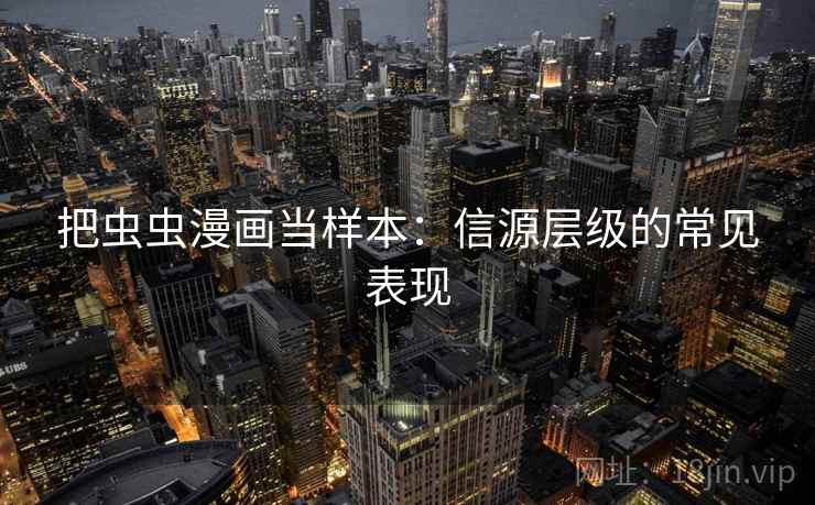 把虫虫漫画当样本:信源层级的常见表现 把虫虫漫画当样本:信源层级的常见表现
