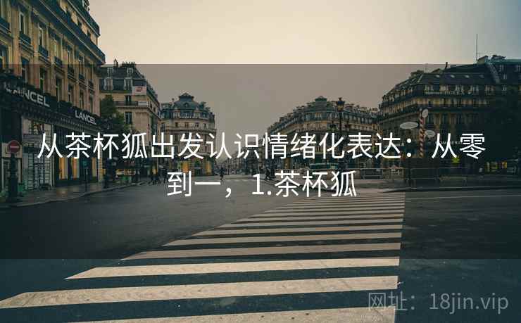 从茶杯狐出发认识情绪化表达:从零到一,1.茶杯狐 从茶杯狐出发认识情绪化表达:从零到一,1.茶杯狐