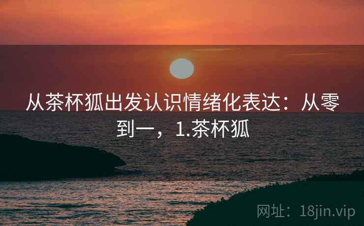 从茶杯狐出发认识情绪化表达:从零到一,1.茶杯狐 从茶杯狐出发认识情绪化表达:从零到一,1.茶杯狐