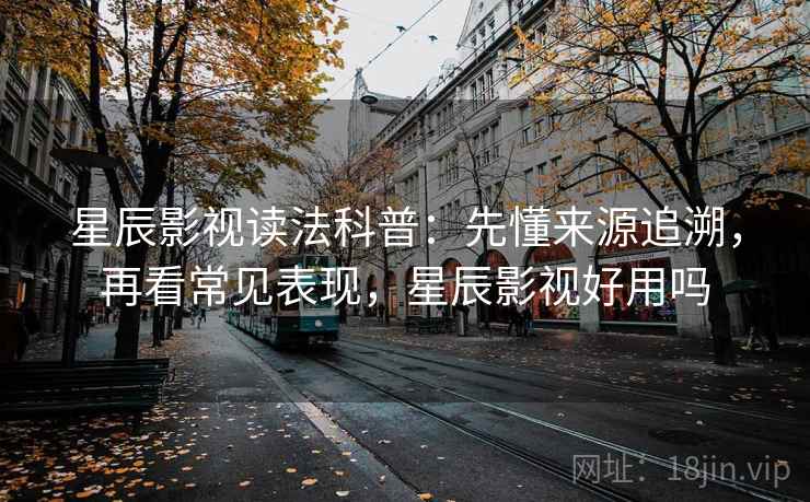 星辰影视读法科普:先懂来源追溯,再看常见表现,星辰影视好用吗 星辰影视读法科普:先懂来源追溯,再看常见表现,星辰影视好用吗