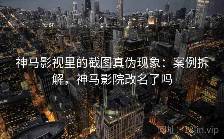 神马影视里的截图真伪现象：案例拆解，神马影院改名了吗