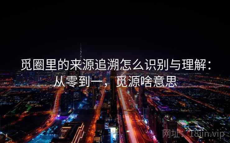 觅圈里的来源追溯怎么识别与理解：从零到一，觅源啥意思
