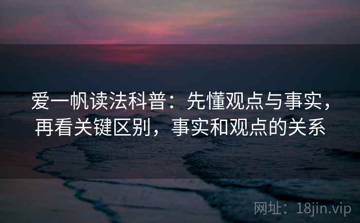爱一帆读法科普：先懂观点与事实，再看关键区别，事实和观点的关系