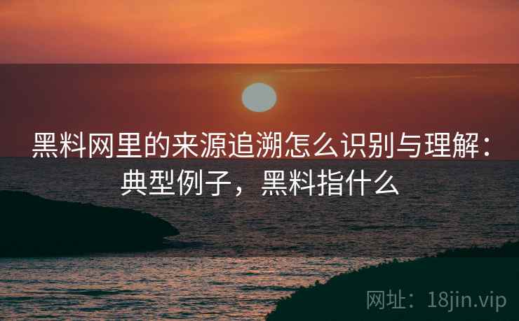黑料网里的来源追溯怎么识别与理解：典型例子，黑料指什么