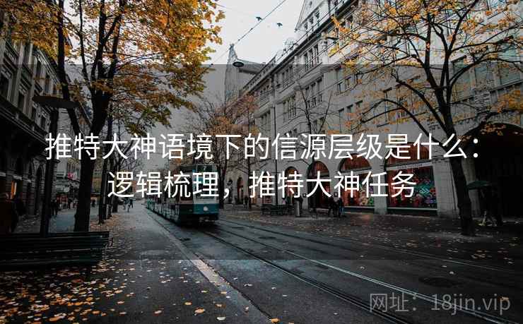 推特大神语境下的信源层级是什么：逻辑梳理，推特大神任务