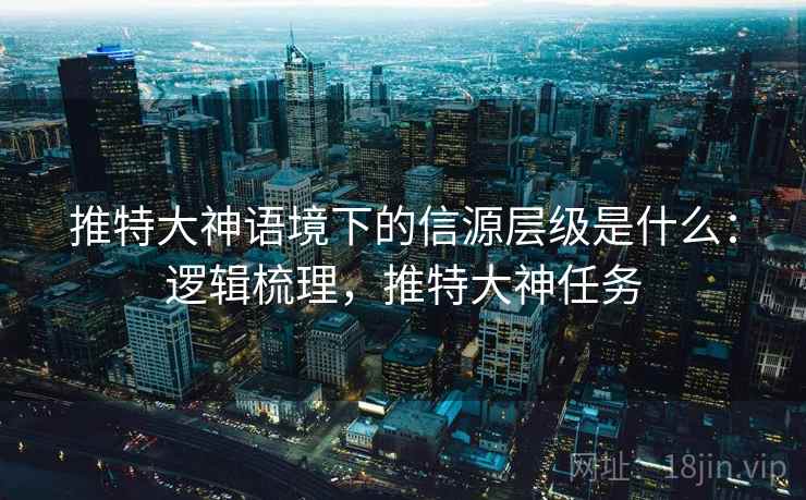 推特大神语境下的信源层级是什么：逻辑梳理，推特大神任务
