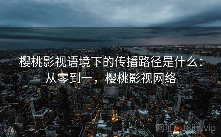 樱桃影视语境下的传播路径是什么：从零到一，樱桃影视网络