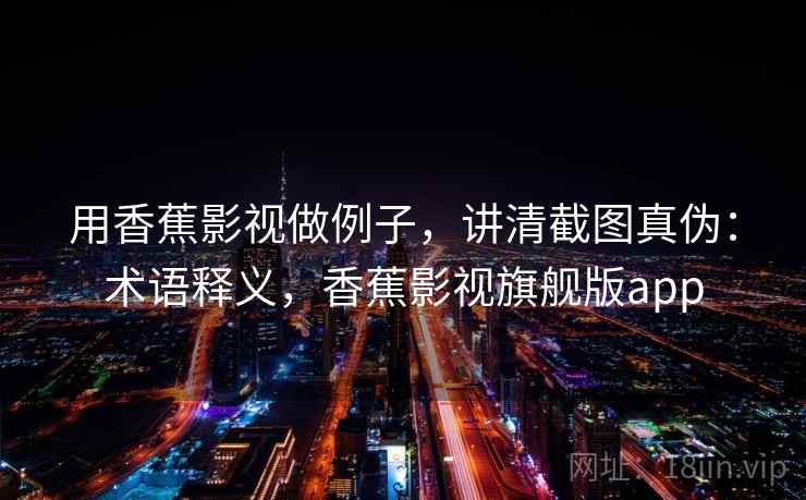 用香蕉影视做例子,讲清截图真伪:术语释义,香蕉影视旗舰版app 用香蕉影视做例子,讲清截图真伪:术语释义,香蕉影视旗舰版app