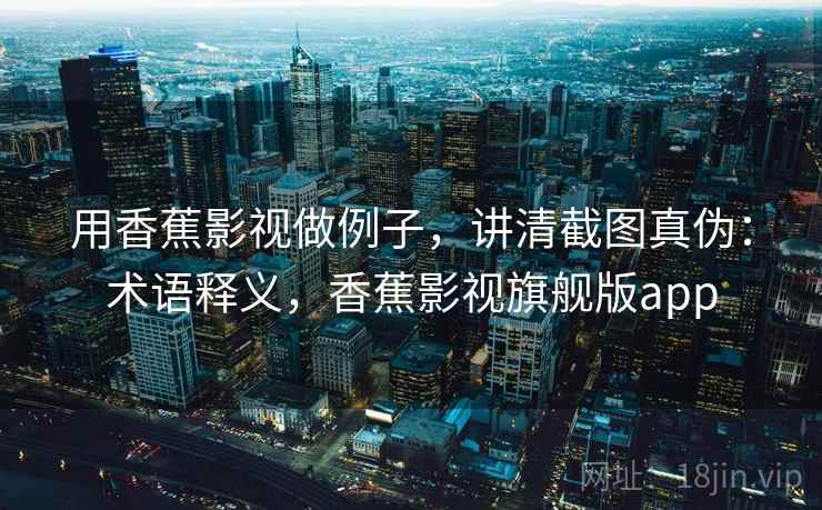 用香蕉影视做例子,讲清截图真伪:术语释义,香蕉影视旗舰版app 用香蕉影视做例子,讲清截图真伪:术语释义,香蕉影视旗舰版app
