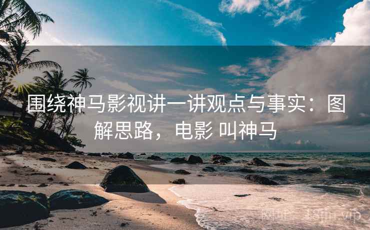 围绕神马影视讲一讲观点与事实:图解思路,电影 叫神马 围绕神马影视讲一讲观点与事实:图解思路,电影 叫神马