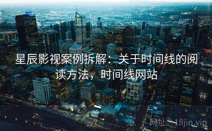 星辰影视案例拆解:关于时间线的阅读方法,时间线网站 星辰影视案例拆解:关于时间线的阅读方法,时间线网站