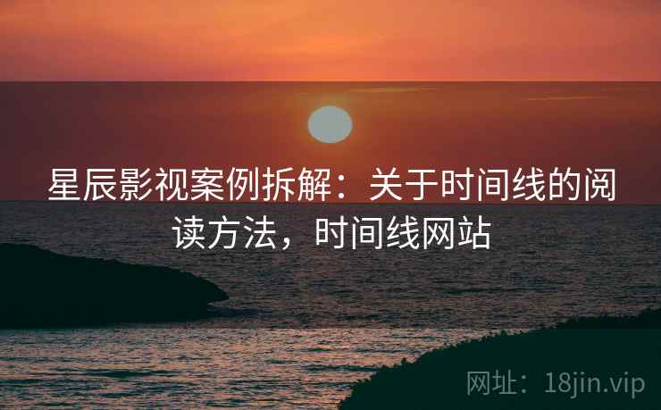 星辰影视案例拆解:关于时间线的阅读方法,时间线网站 星辰影视案例拆解:关于时间线的阅读方法,时间线网站