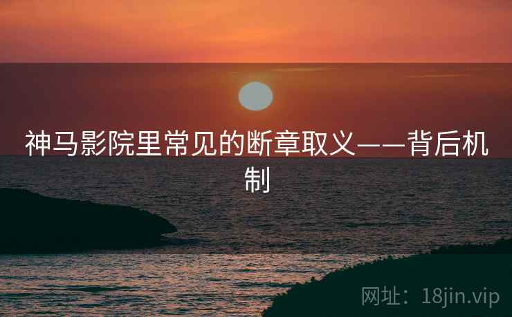 神马影院里常见的断章取义——背后机制