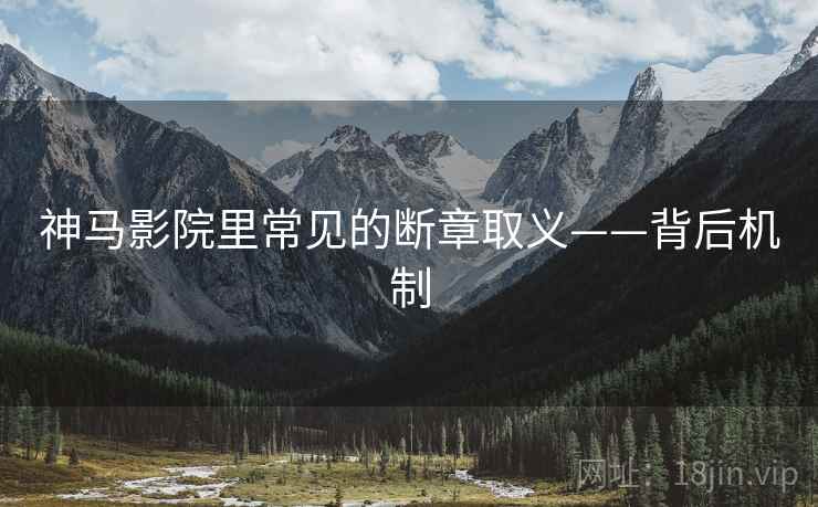 神马影院里常见的断章取义——背后机制