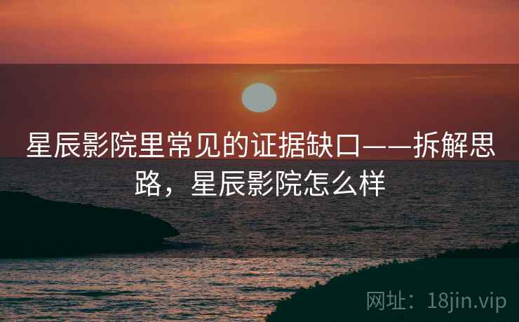 星辰影院里常见的证据缺口——拆解思路,星辰影院怎么样 星辰影院里常见的证据缺口——拆解思路,星辰影院怎么样