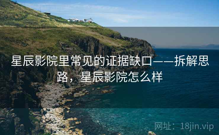星辰影院里常见的证据缺口——拆解思路,星辰影院怎么样 星辰影院里常见的证据缺口——拆解思路,星辰影院怎么样
