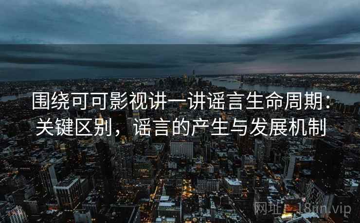围绕可可影视讲一讲谣言生命周期:关键区别,谣言的产生与发展机制 围绕可可影视讲一讲谣言生命周期:关键区别,谣言的产生与发展机制