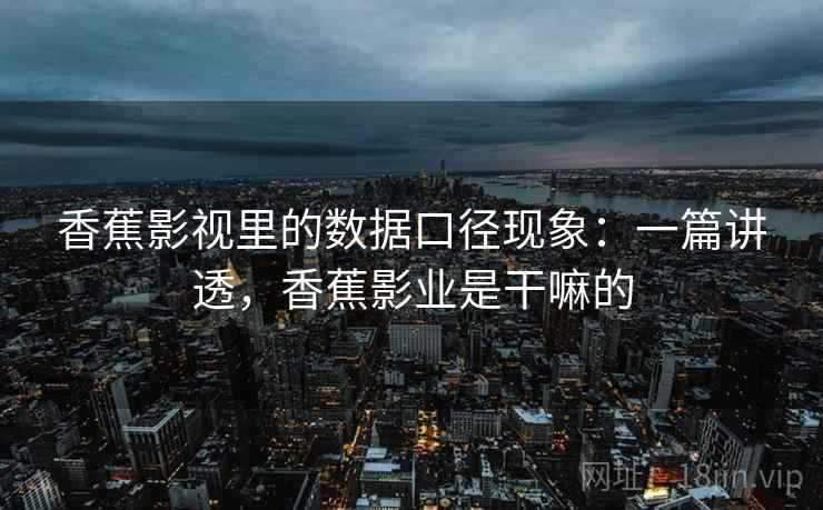 香蕉影视里的数据口径现象:一篇讲透,香蕉影业是干嘛的 香蕉影视里的数据口径现象:一篇讲透,香蕉影业是干嘛的