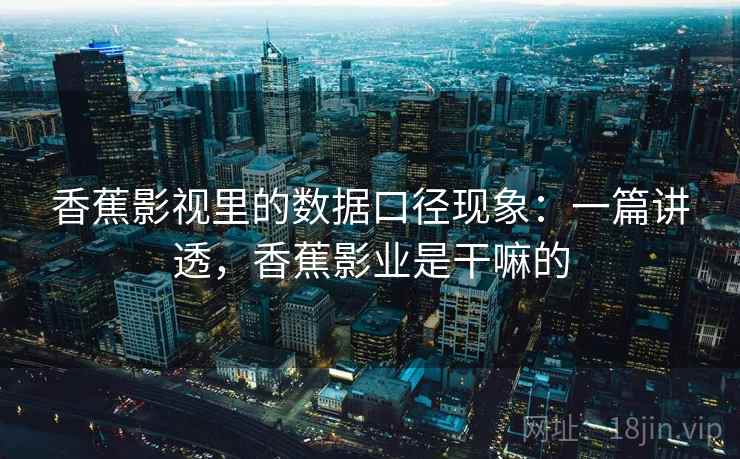 香蕉影视里的数据口径现象:一篇讲透,香蕉影业是干嘛的 香蕉影视里的数据口径现象:一篇讲透,香蕉影业是干嘛的