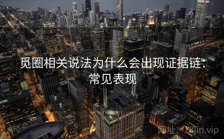 觅圈相关说法为什么会出现证据链:常见表现 觅圈相关说法为什么会出现证据链:常见表现