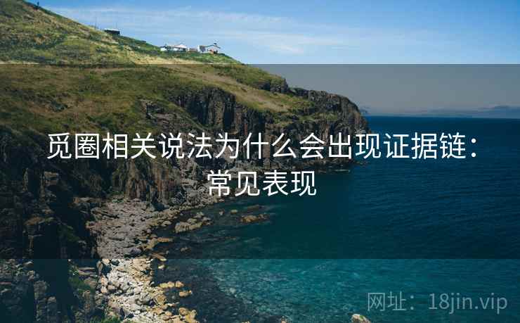 觅圈相关说法为什么会出现证据链:常见表现 觅圈相关说法为什么会出现证据链:常见表现