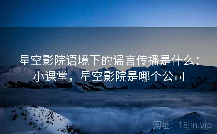 星空影院语境下的谣言传播是什么:小课堂,星空影院是哪个公司 星空影院语境下的谣言传播是什么:小课堂,星空影院是哪个公司