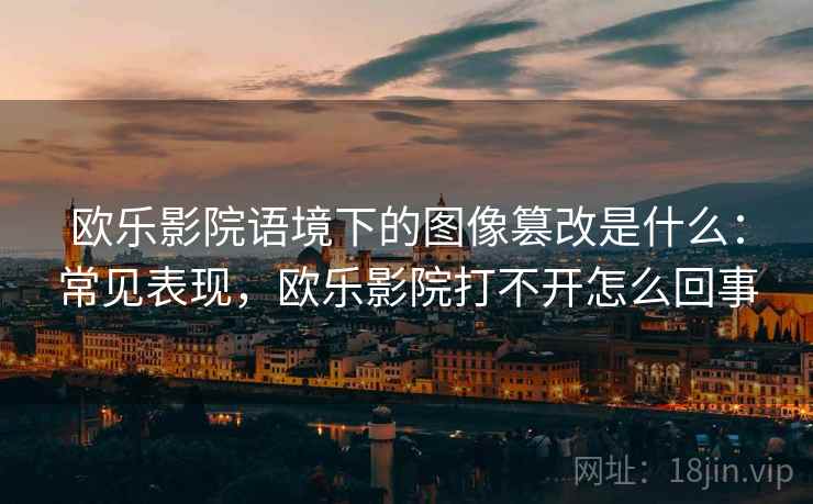 欧乐影院语境下的图像篡改是什么：常见表现，欧乐影院打不开怎么回事
