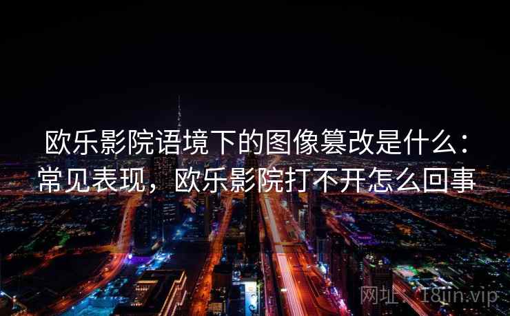欧乐影院语境下的图像篡改是什么：常见表现，欧乐影院打不开怎么回事