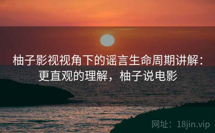 柚子影视视角下的谣言生命周期讲解:更直观的理解,柚子说电影 柚子影视视角下的谣言生命周期讲解:更直观的理解,柚子说电影