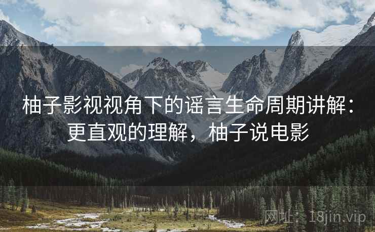 柚子影视视角下的谣言生命周期讲解:更直观的理解,柚子说电影 柚子影视视角下的谣言生命周期讲解:更直观的理解,柚子说电影