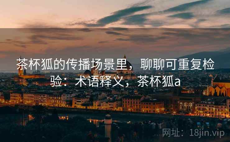 茶杯狐的传播场景里,聊聊可重复检验:术语释义,茶杯狐a 茶杯狐的传播场景里,聊聊可重复检验:术语释义,茶杯狐a