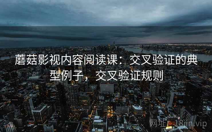 蘑菇影视内容阅读课:交叉验证的典型例子,交叉验证规则 蘑菇影视内容阅读课:交叉验证的典型例子,交叉验证规则