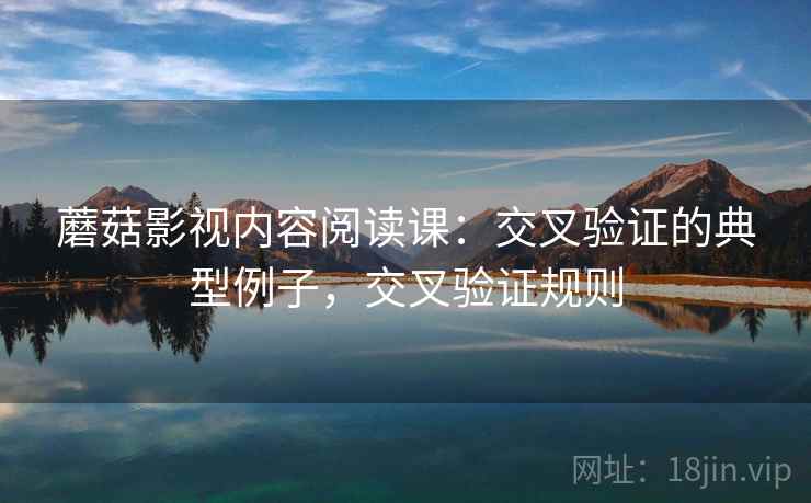 蘑菇影视内容阅读课:交叉验证的典型例子,交叉验证规则 蘑菇影视内容阅读课:交叉验证的典型例子,交叉验证规则