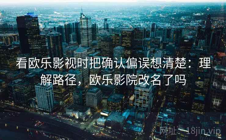看欧乐影视时把确认偏误想清楚:理解路径,欧乐影院改名了吗 看欧乐影视时把确认偏误想清楚:理解路径,欧乐影院改名了吗