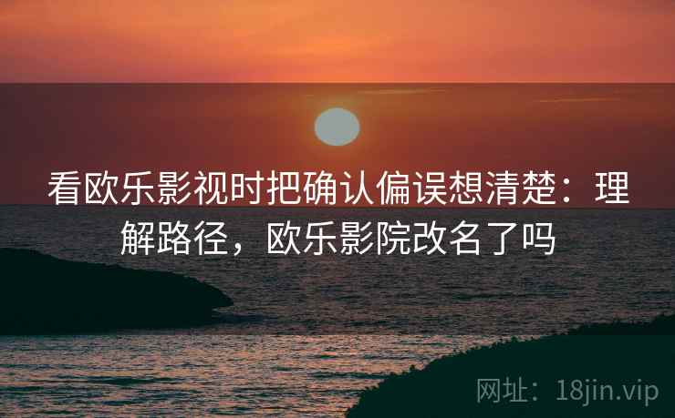 看欧乐影视时把确认偏误想清楚:理解路径,欧乐影院改名了吗 看欧乐影视时把确认偏误想清楚:理解路径,欧乐影院改名了吗