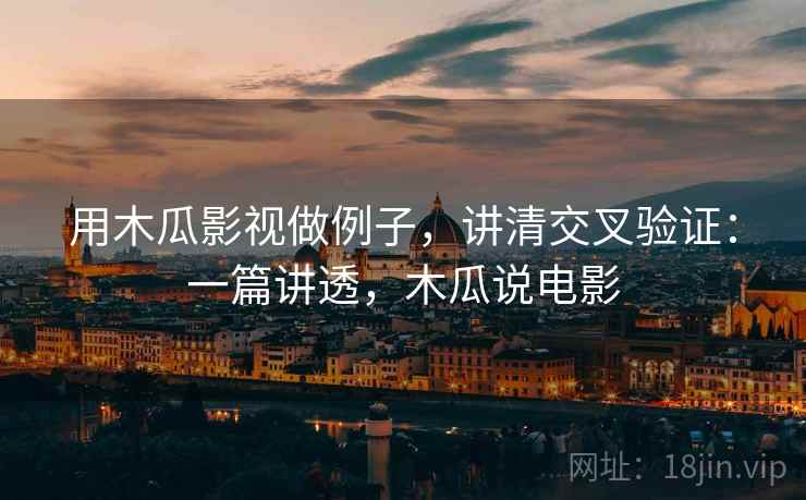 用木瓜影视做例子,讲清交叉验证:一篇讲透,木瓜说电影 用木瓜影视做例子,讲清交叉验证:一篇讲透,木瓜说电影