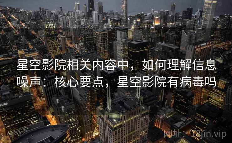 星空影院相关内容中,如何理解信息噪声:核心要点,星空影院有病毒吗 星空影院相关内容中,如何理解信息噪声:核心要点,星空影院有病毒吗