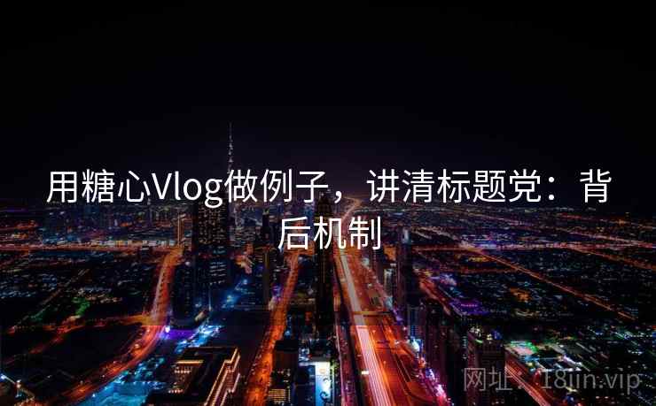 用糖心Vlog做例子,讲清标题党:背后机制 用糖心Vlog做例子,讲清标题党:背后机制