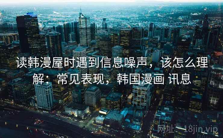 读韩漫屋时遇到信息噪声，该怎么理解：常见表现，韩国漫画 讯息
