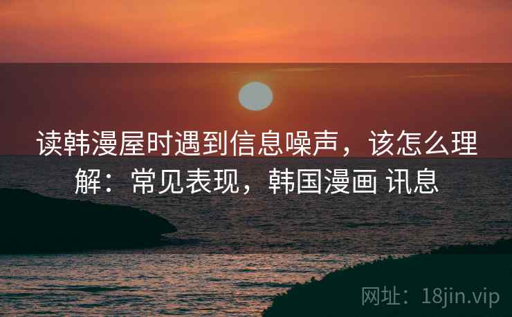 读韩漫屋时遇到信息噪声，该怎么理解：常见表现，韩国漫画 讯息