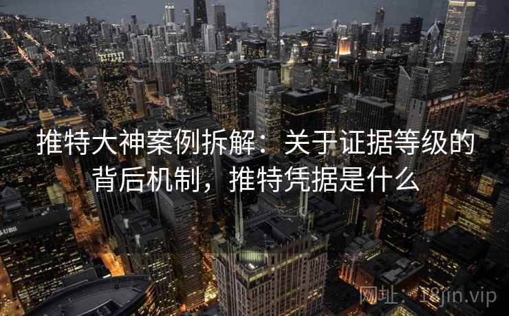 推特大神案例拆解：关于证据等级的背后机制，推特凭据是什么