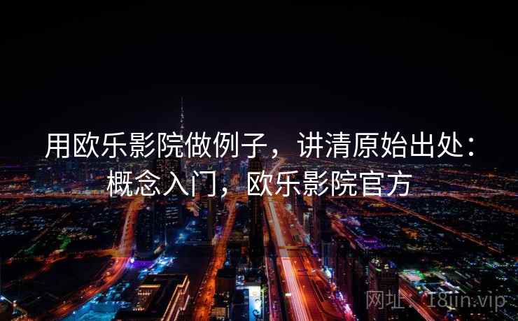 用欧乐影院做例子,讲清原始出处:概念入门,欧乐影院官方 用欧乐影院做例子,讲清原始出处:概念入门,欧乐影院官方