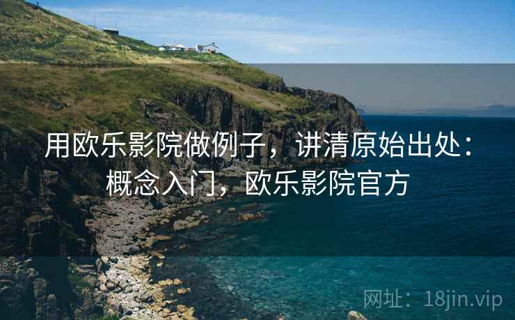 用欧乐影院做例子,讲清原始出处:概念入门,欧乐影院官方 用欧乐影院做例子,讲清原始出处:概念入门,欧乐影院官方