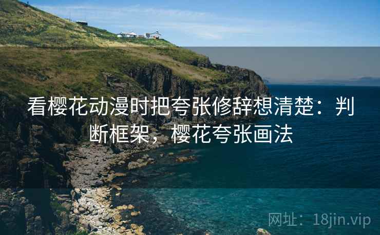 看樱花动漫时把夸张修辞想清楚：判断框架，樱花夸张画法